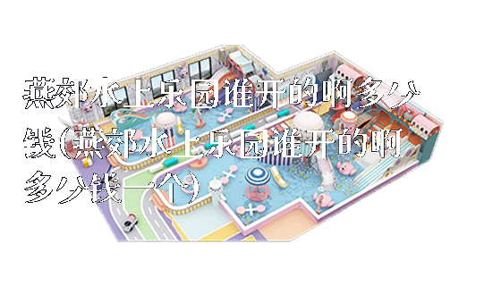 燕郊水上乐园谁开的啊多少钱(燕郊水上乐园谁开的啊多少钱一个)_https://www.gzyiquyoule.com_新闻动态_第1张