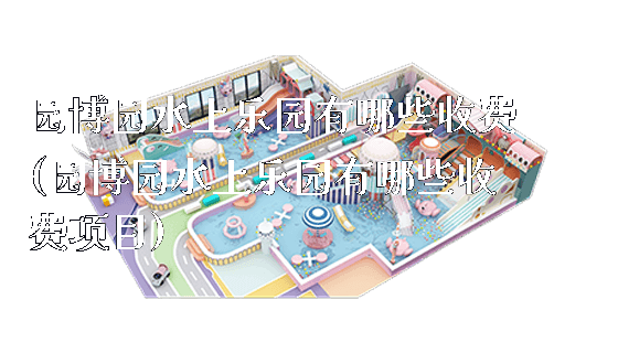 园博园水上乐园有哪些收费(园博园水上乐园有哪些收费项目)_https://www.gzyiquyoule.com_新闻动态_第1张