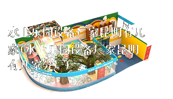 水上乐园设备厂家昆明有几家(水上乐园设备厂家昆明有几家分厂)_https://www.gzyiquyoule.com_新闻动态_第1张