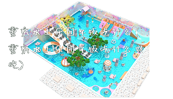 重庆水上乐园午饭吃什么(重庆水上乐园午饭吃什么好吃)_https://www.gzyiquyoule.com_新闻动态_第1张