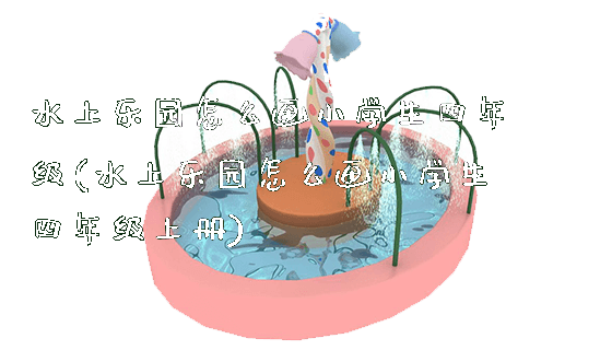 水上乐园怎么画小学生四年级(水上乐园怎么画小学生四年级上册)_https://www.gzyiquyoule.com_新闻动态_第1张