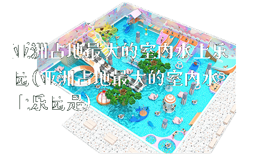 亚洲占地最大的室内水上乐园(亚洲占地最大的室内水上乐园是)_https://www.gzyiquyoule.com_新闻动态_第1张