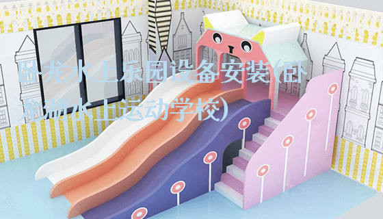 卧龙水上乐园设备安装(卧龙湖水上运动学校)_新闻动态_第1张_广州溢趣游乐设备有限公司 卧龙水上乐园设备安装(卧龙湖水上运动学校)_https://www.gzyiquyoule.com_新闻动态_第1张