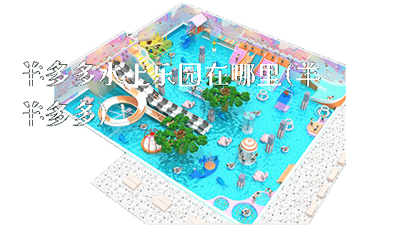羊多多水上乐园在哪里(羊羊多多)_https://www.gzyiquyoule.com_新闻动态_第1张