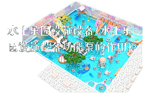 水上乐园设施设备(水上乐园设施设备功能泵的作用)_https://www.gzyiquyoule.com_新闻动态_第1张