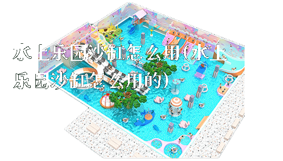 水上乐园沙缸怎么用(水上乐园沙缸怎么用的)_https://www.gzyiquyoule.com_新闻动态_第1张
