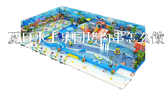 夏日水上乐园烤肉串怎么做_https://www.gzyiquyoule.com_新闻动态_第1张