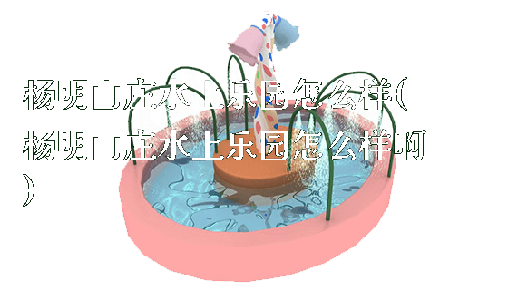 杨明山庄水上乐园怎么样(杨明山庄水上乐园怎么样啊)_https://www.gzyiquyoule.com_新闻动态_第1张