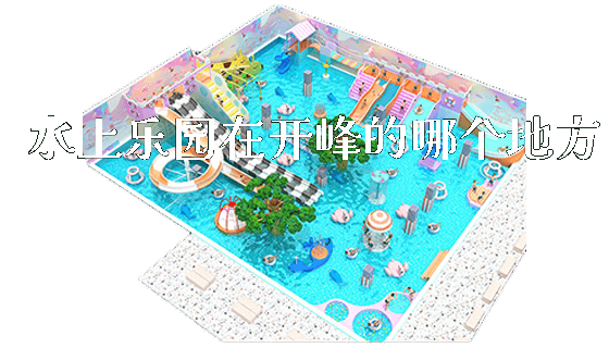水上乐园在开峰的哪个地方_https://www.gzyiquyoule.com_新闻动态_第1张