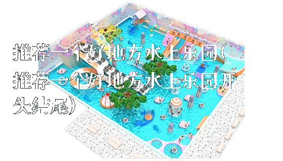 推荐一个好地方水上乐园(推荐一个好地方水上乐园开头结尾)_新闻动态_第1张_广州溢趣游乐设备有限公司 推荐一个好地方水上乐园(推荐一个好地方水上乐园开头结尾)_https://www.gzyiquyoule.com_新闻动态_第1张