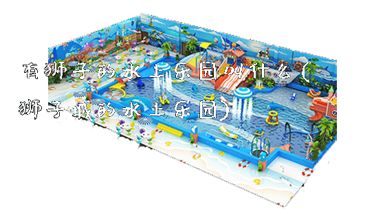 有狮子的水上乐园叫什么(狮子城的水上乐园)_https://www.gzyiquyoule.com_新闻动态_第1张