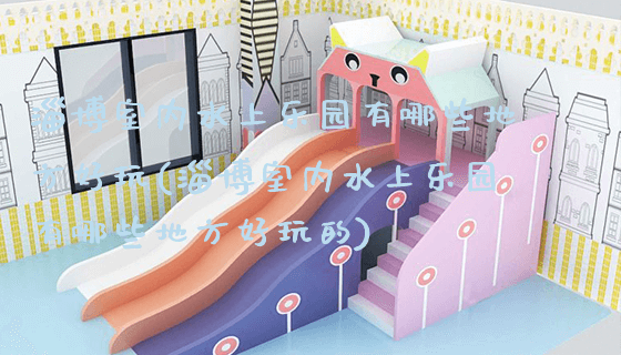 淄博室内水上乐园有哪些地方好玩(淄博室内水上乐园有哪些地方好玩的)_https://www.gzyiquyoule.com_新闻动态_第1张