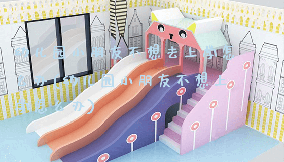 幼儿园小朋友不想去上学怎么办(幼儿园小朋友不想上学怎么办)_https://www.gzyiquyoule.com_新闻动态_第1张