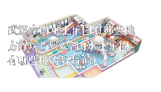 武汉室内水上乐园有哪些地方好玩(武汉室内水上乐园有哪些地方好玩的)_新闻动态_第1张_广州溢趣游乐设备有限公司 武汉室内水上乐园有哪些地方好玩(武汉室内水上乐园有哪些地方好玩的)_https://www.gzyiquyoule.com_新闻动态_第1张