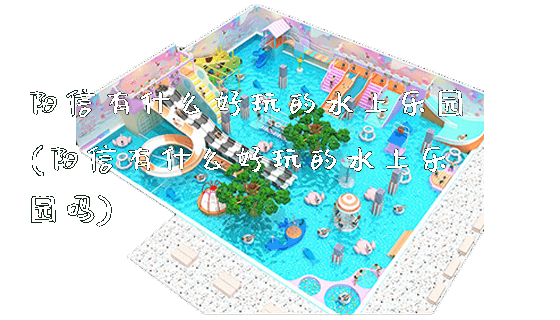 阳信有什么好玩的水上乐园(阳信有什么好玩的水上乐园吗)_https://www.gzyiquyoule.com_新闻动态_第1张