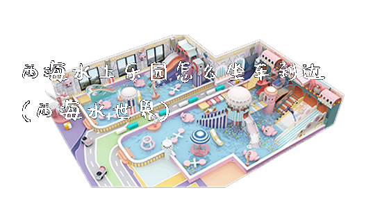 西海水上乐园怎么坐车到达(西海水世界)_https://www.gzyiquyoule.com_新闻动态_第1张