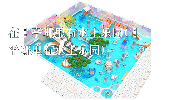 在猇亭哪里有水上乐园(茌平哪里有水上乐园)_https://www.gzyiquyoule.com_新闻动态_第1张