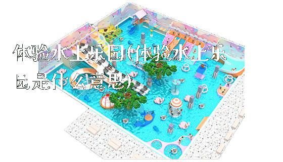 体验水上乐园(体验水上乐园是什么意思)_新闻动态_第1张_广州溢趣游乐设备有限公司 体验水上乐园(体验水上乐园是什么意思)_https://www.gzyiquyoule.com_新闻动态_第1张