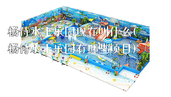 杨侍水上乐园现在叫什么(杨侍水上乐园有哪些项目)_https://www.gzyiquyoule.com_新闻动态_第1张