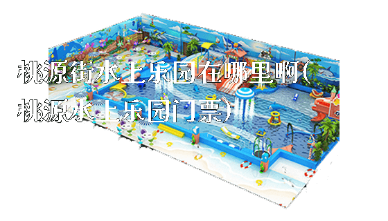 桃源街水上乐园在哪里啊(桃源水上乐园门票)_新闻动态_第1张_广州溢趣游乐设备有限公司 桃源街水上乐园在哪里啊(桃源水上乐园门票)_https://www.gzyiquyoule.com_新闻动态_第1张