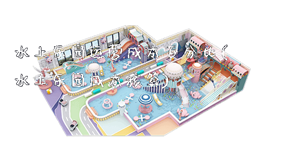 水上乐园运营成本百分比(水上乐园成本核算)_https://www.gzyiquyoule.com_新闻动态_第1张