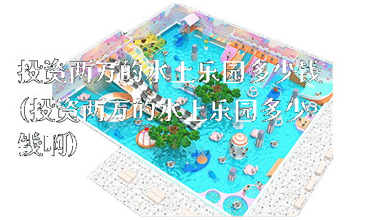 投资两万的水上乐园多少钱(投资两万的水上乐园多少钱啊)_https://www.gzyiquyoule.com_新闻动态_第1张