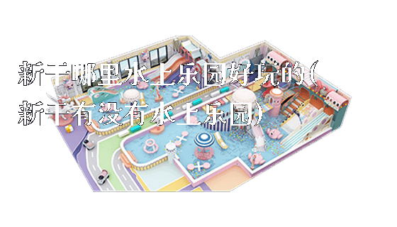 新干哪里水上乐园好玩的(新干有没有水上乐园)_https://www.gzyiquyoule.com_新闻动态_第1张