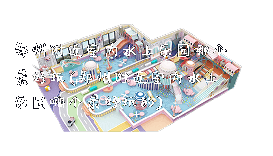 郑州附近室内水上乐园哪个最好玩(郑州附近室内水上乐园哪个最好玩的)_https://www.gzyiquyoule.com_新闻动态_第1张