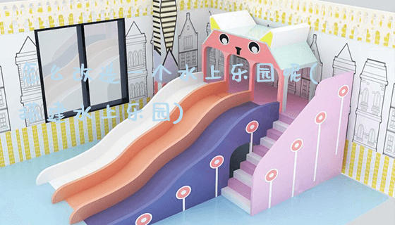 怎么改造一个水上乐园呢(搭建水上乐园)_https://www.gzyiquyoule.com_新闻动态_第1张