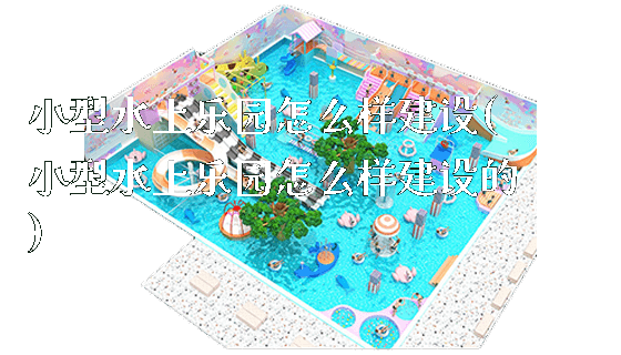 小型水上乐园怎么样建设(小型水上乐园怎么样建设的)_https://www.gzyiquyoule.com_新闻动态_第1张