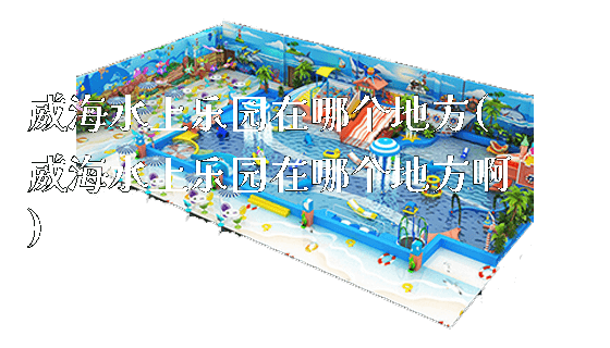威海水上乐园在哪个地方(威海水上乐园在哪个地方啊)_新闻动态_第1张_广州溢趣游乐设备有限公司 威海水上乐园在哪个地方(威海水上乐园在哪个地方啊)_https://www.gzyiquyoule.com_新闻动态_第1张