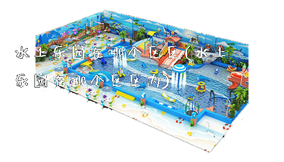 水上乐园在哪个区区(水上乐园在哪个区区内)_https://www.gzyiquyoule.com_新闻动态_第1张