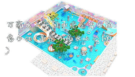 万豪水上乐园承德气垫乐园多少钱(承德万豪水上公园)_https://www.gzyiquyoule.com_新闻动态_第1张