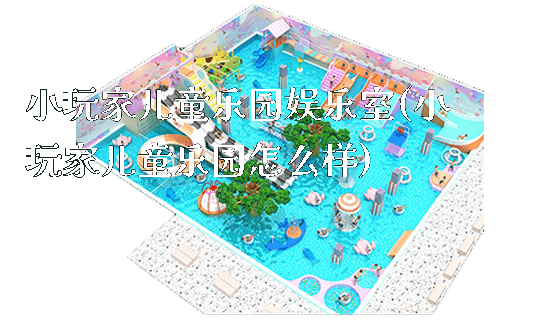 小玩家儿童乐园娱乐室(小玩家儿童乐园怎么样)_https://www.gzyiquyoule.com_新闻动态_第1张