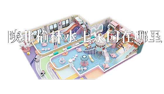 陕北榆林水上乐园在哪里_https://www.gzyiquyoule.com_新闻动态_第1张