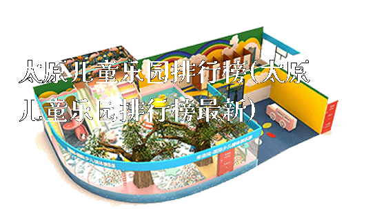 太原儿童乐园排行榜(太原儿童乐园排行榜最新)_https://www.gzyiquyoule.com_新闻动态_第1张