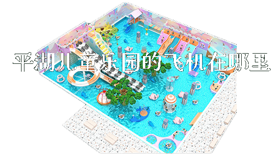 平湖儿童乐园的飞机在哪里_https://www.gzyiquyoule.com_新闻动态_第1张