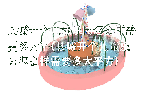 县城开个儿童乐园怎么样需要多大平(县城开个儿童乐园怎么样需要多大平方)_https://www.gzyiquyoule.com_新闻动态_第1张