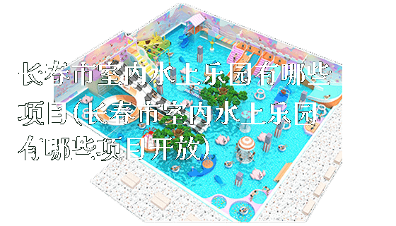 长春市室内水上乐园有哪些项目(长春市室内水上乐园有哪些项目开放)_https://www.gzyiquyoule.com_新闻动态_第1张