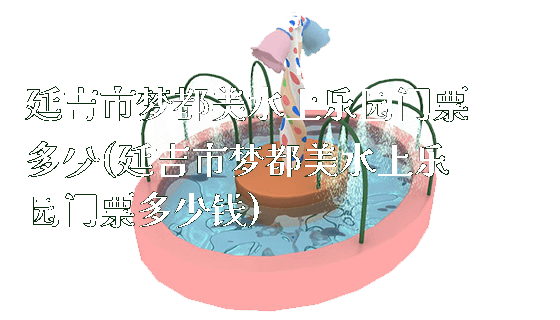 延吉市梦都美水上乐园门票多少(延吉市梦都美水上乐园门票多少钱)_https://www.gzyiquyoule.com_新闻动态_第1张