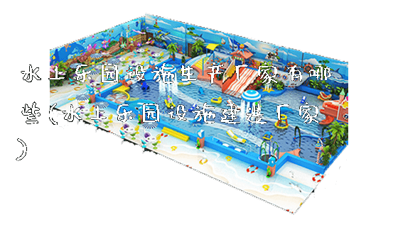 水上乐园设施生产厂家有哪些(水上乐园设施建造厂家)_https://www.gzyiquyoule.com_新闻动态_第1张