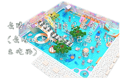 长隆水上乐园自己要带什么(长隆水上乐园自己要带什么吃的)_https://www.gzyiquyoule.com_新闻动态_第1张