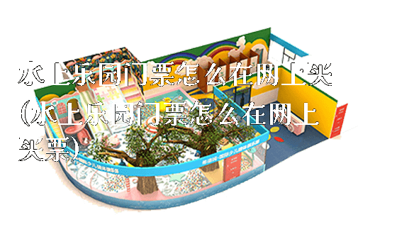 水上乐园门票怎么在网上买(水上乐园门票怎么在网上买票)_https://www.gzyiquyoule.com_新闻动态_第1张