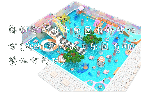 郑州室内水上乐园有哪些地方(郑州室内水上乐园有哪些地方好玩)_https://www.gzyiquyoule.com_新闻动态_第1张