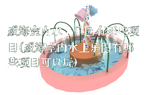 威海室内水上乐园有哪些项目(威海室内水上乐园有哪些项目可以玩)_新闻动态_第1张_广州溢趣游乐设备有限公司 威海室内水上乐园有哪些项目(威海室内水上乐园有哪些项目可以玩)_https://www.gzyiquyoule.com_新闻动态_第1张