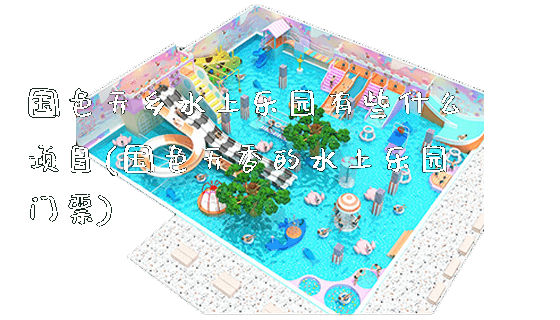 国色天乡水上乐园有些什么项目(国色天香的水上乐园门票)_https://www.gzyiquyoule.com_新闻动态_第1张