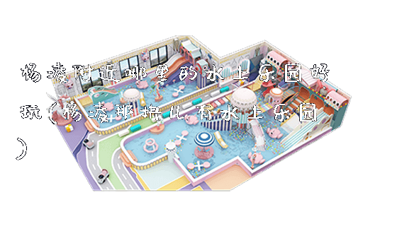 杨凌附近哪里的水上乐园好玩(杨凌那块儿有水上乐园)_https://www.gzyiquyoule.com_新闻动态_第1张