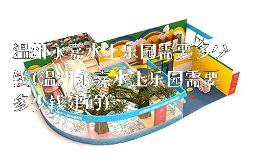 温州永嘉水上乐园需要多少钱(温州永嘉水上乐园需要多少钱建的)_https://www.gzyiquyoule.com_新闻动态_第1张