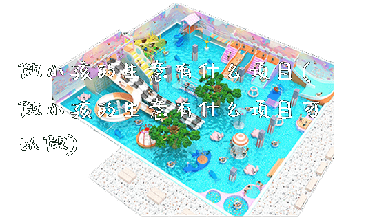 做小孩的生意有什么项目(做小孩的生意有什么项目可以做)_https://www.gzyiquyoule.com_新闻动态_第1张