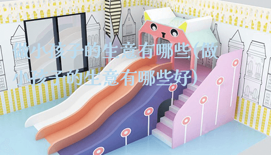 做小孩子的生意有哪些(做小孩子的生意有哪些好)_新闻动态_第1张_广州溢趣游乐设备有限公司 做小孩子的生意有哪些(做小孩子的生意有哪些好)_https://www.gzyiquyoule.com_新闻动态_第1张